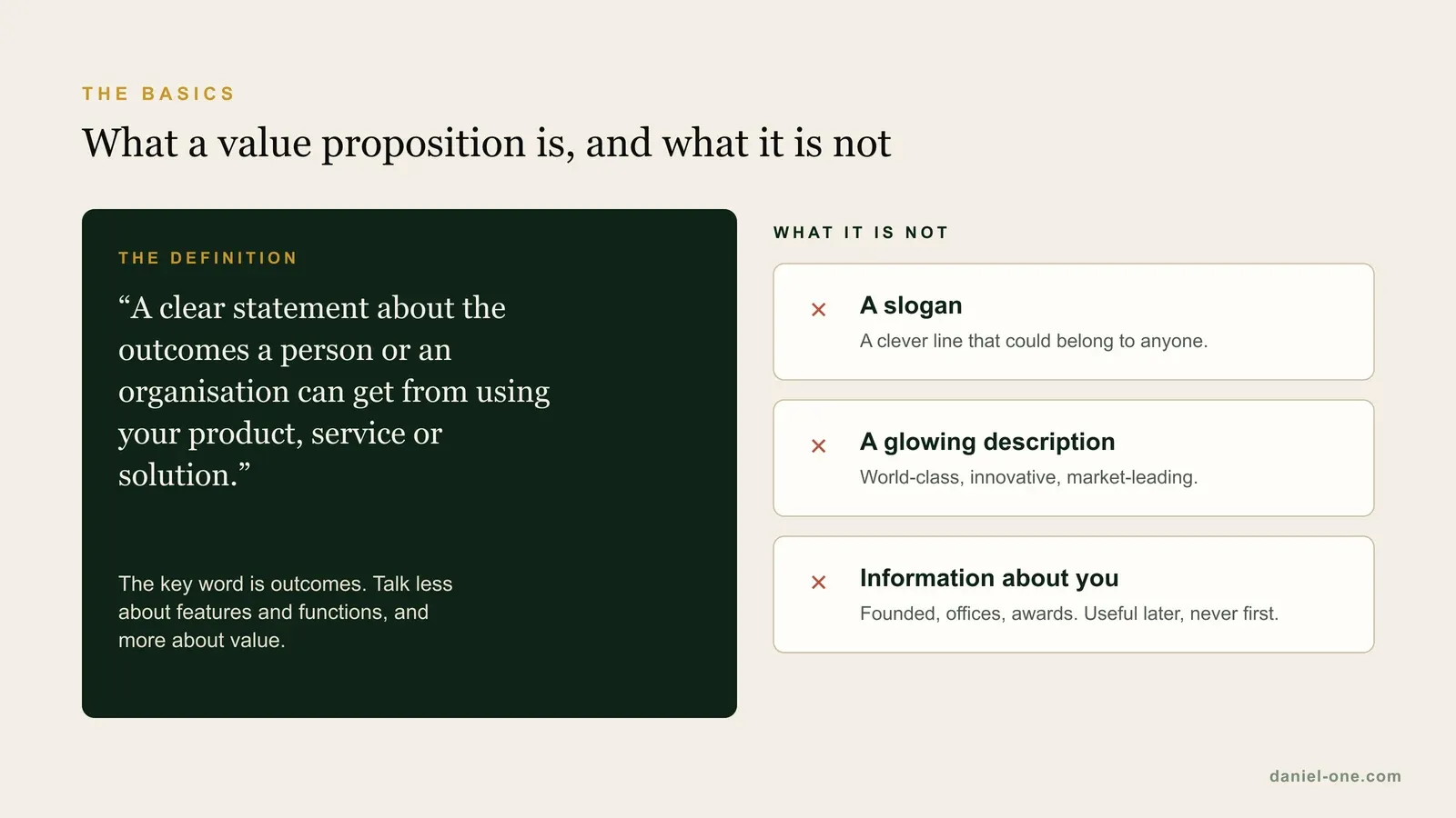 Definition of a value proposition: a clear statement about the outcomes a person or organisation can get from using your product, service or solution. It is not a slogan, a glowing description or information about your company